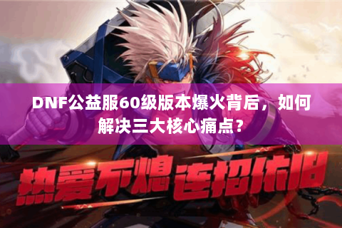 DNF公益服60级版本爆火背后，如何解决三大核心痛点？