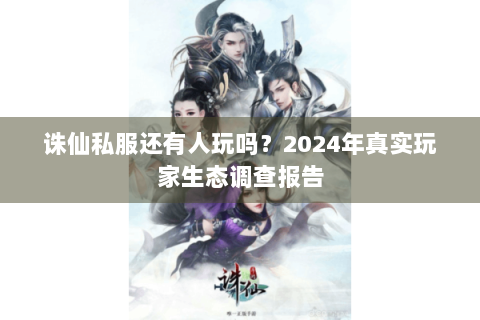 诛仙私服还有人玩吗？2024年真实玩家生态调查报告