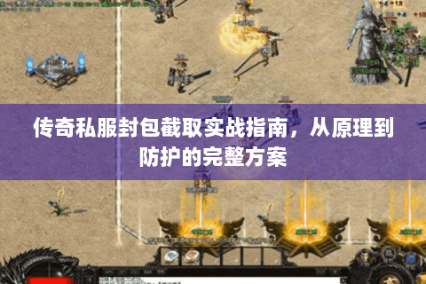 传奇私服封包截取实战指南，从原理到防护的完整方案
