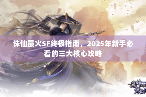 诛仙最火SF终极指南，2025年新手必看的三大核心攻略