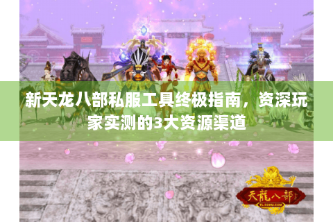 新天龙八部私服工具终极指南，资深玩家实测的3大资源渠道