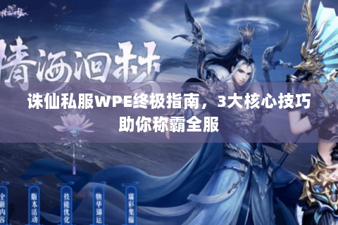 诛仙私服WPE终极指南，3大核心技巧助你称霸全服