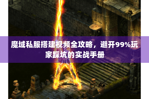 魔域私服搭建视频全攻略，避开99%玩家踩坑的实战手册