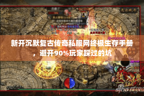 新开沉默复古传奇私服网终极生存手册，避开90%玩家踩过的坑