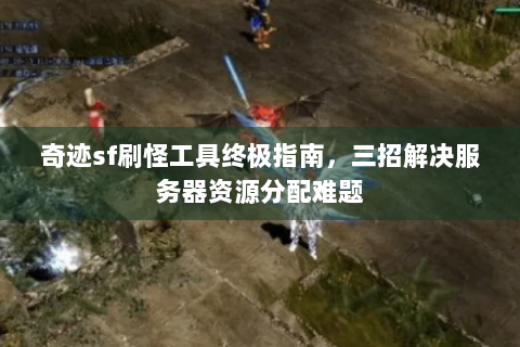 奇迹sf刷怪工具终极指南，三招解决服务器资源分配难题