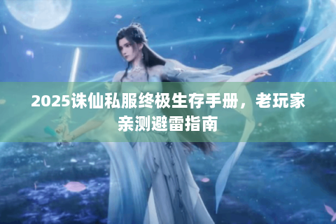 2025诛仙私服终极生存手册，老玩家亲测避雷指南