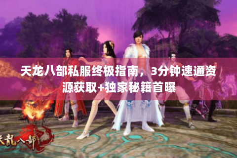 天龙八部私服终极指南，3分钟速通资源获取+独家秘籍首曝