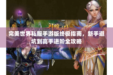 完美世界私服手游版终极指南，新手避坑到高手进阶全攻略