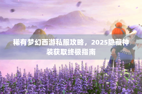 稀有梦幻西游私服攻略，2025隐藏神装获取终极指南