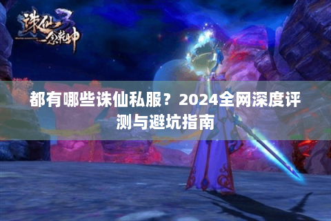 都有哪些诛仙私服？2024全网深度评测与避坑指南