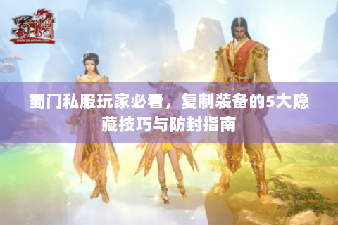 蜀门私服玩家必看，复制装备的5大隐藏技巧与防封指南