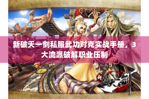 新破天一剑私服武功对克实战手册，3大流派破解职业压制
