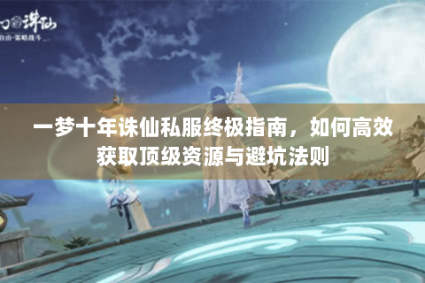 一梦十年诛仙私服终极指南，如何高效获取顶级资源与避坑法则
