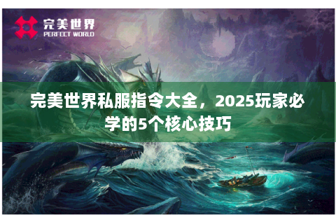 完美世界私服指令大全，2025玩家必学的5个核心技巧