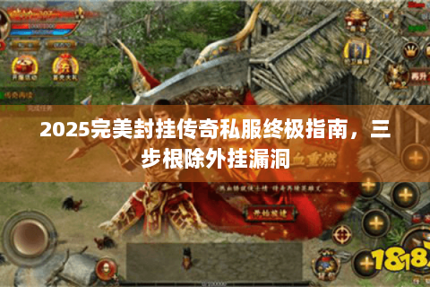 2025完美封挂传奇私服终极指南，三步根除外挂漏洞
