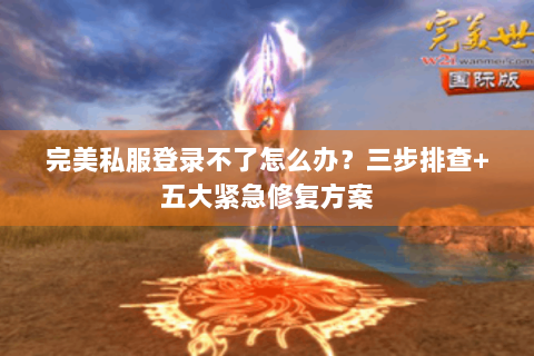 完美私服登录不了怎么办？三步排查+五大紧急修复方案