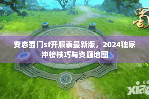 变态蜀门sf开服表最新版，2024独家冲榜技巧与资源地图