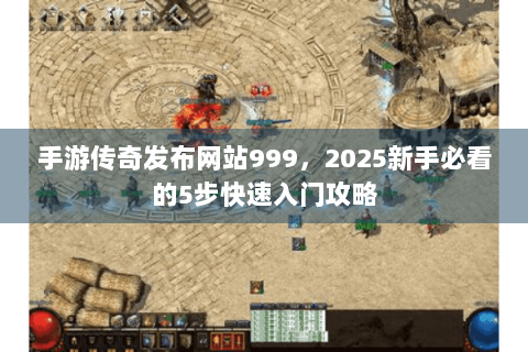 手游传奇发布网站999，2025新手必看的5步快速入门攻略