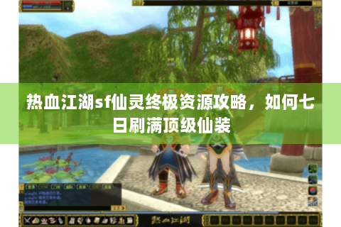 热血江湖sf仙灵终极资源攻略，如何七日刷满顶级仙装