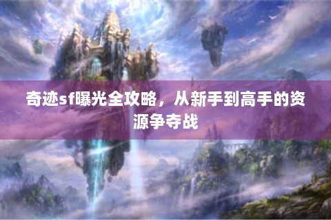 奇迹sf曝光全攻略，从新手到高手的资源争夺战