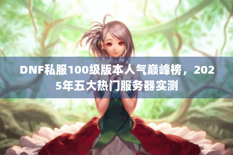 DNF私服100级版本人气巅峰榜，2025年五大热门服务器实测