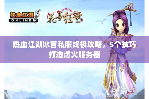 热血江湖冰宫私服终极攻略，5个技巧打造爆火服务器