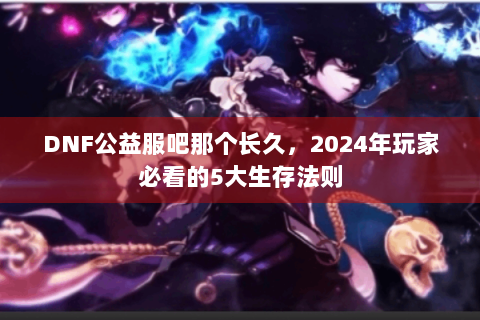 DNF公益服吧那个长久，2024年玩家必看的5大生存法则