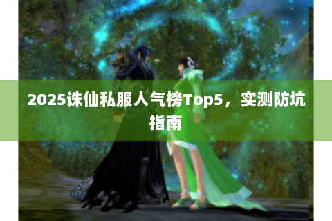 2025诛仙私服人气榜Top5，实测防坑指南