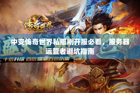 中变传奇世界私服刚开服必看，服务器运营者避坑指南