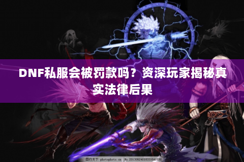 DNF私服会被罚款吗？资深玩家揭秘真实法律后果