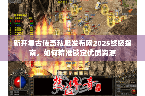 新开复古传奇私服发布网2025终极指南，如何精准锁定优质资源