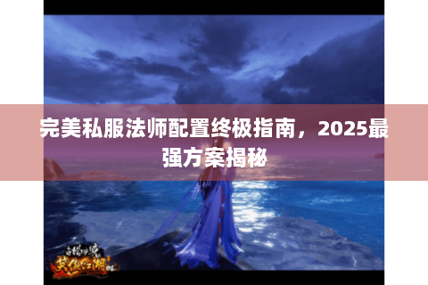 完美私服法师配置终极指南，2025最强方案揭秘