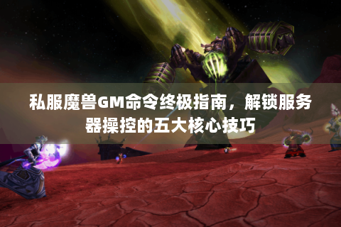 私服魔兽GM命令终极指南，解锁服务器操控的五大核心技巧