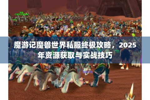 魔游记魔兽世界私服终极攻略，2025年资源获取与实战技巧