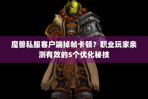 魔兽私服客户端掉帧卡顿？职业玩家亲测有效的5个优化秘技
