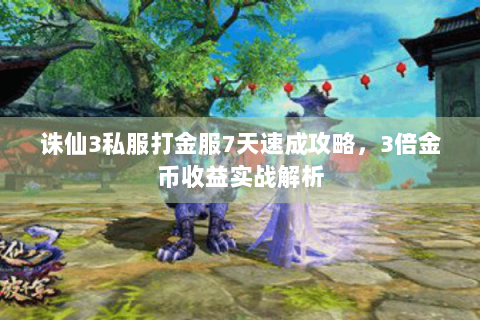 诛仙3私服打金服7天速成攻略，3倍金币收益实战解析