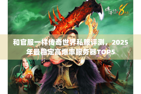 和官服一样传奇世界私服评测，2025年最稳定高爆率服务器TOP5