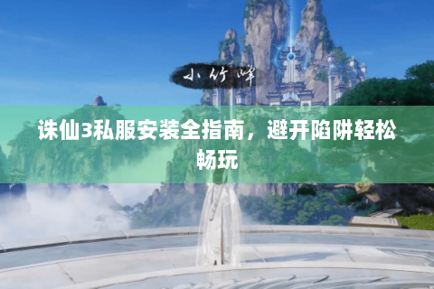 诛仙3私服安装全指南，避开陷阱轻松畅玩