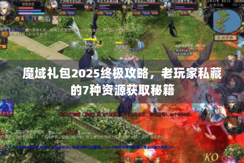 魔域礼包2025终极攻略，老玩家私藏的7种资源获取秘籍