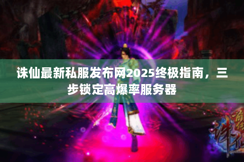 诛仙最新私服发布网2025终极指南，三步锁定高爆率服务器