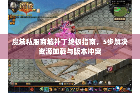 魔域私服商城补丁终极指南，5步解决资源加载与版本冲突