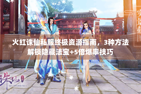火红诛仙私服终极资源指南，3种方法解锁隐藏法宝+5倍爆率技巧