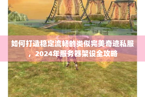 如何打造稳定流畅的类似完美奇迹私服，2024年服务器架设全攻略