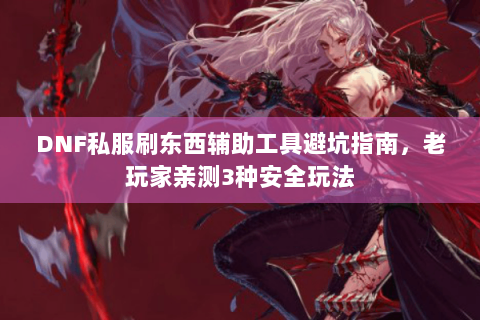 DNF私服刷东西辅助工具避坑指南，老玩家亲测3种安全玩法