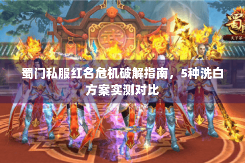 蜀门私服红名危机破解指南，5种洗白方案实测对比