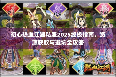 初心热血江湖私服2025终极指南，资源获取与避坑全攻略