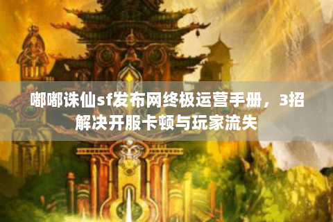 嘟嘟诛仙sf发布网终极运营手册，3招解决开服卡顿与玩家流失