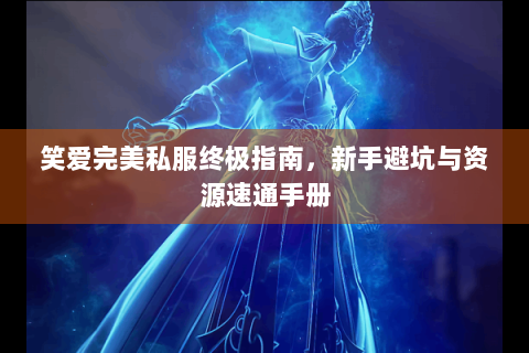 笑爱完美私服终极指南，新手避坑与资源速通手册