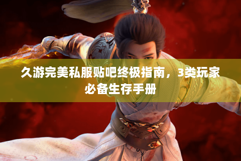 久游完美私服贴吧终极指南，3类玩家必备生存手册