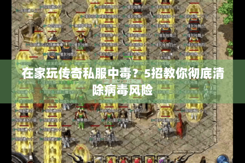 在家玩传奇私服中毒？5招教你彻底清除病毒风险